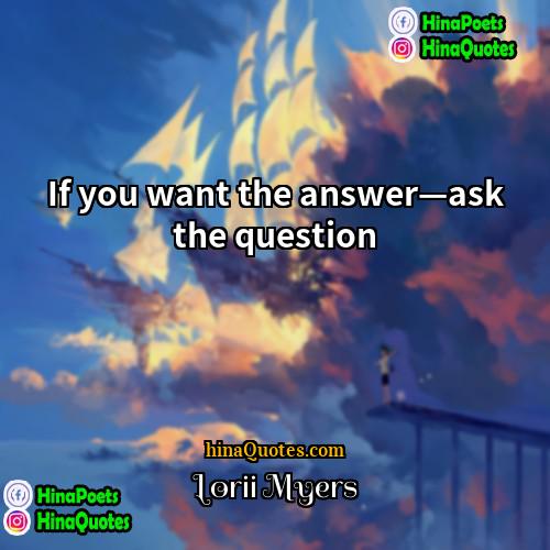 Lorii Myers Quotes | If you want the answer—ask the question.
